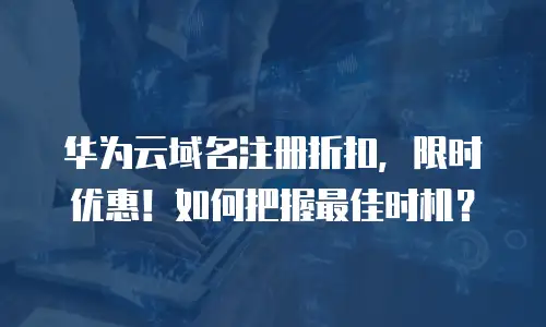 华为云域名注册折扣，限时优惠！如何把握最佳时机？