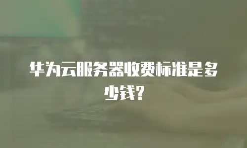 华为云服务器收费标准是多少钱？