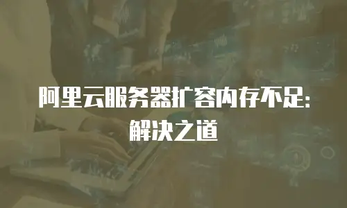 阿里云服务器扩容内存不足：解决之道