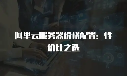 阿里云服务器价格配置：性价比之选