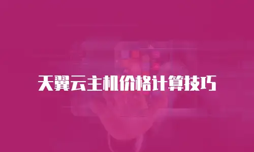 天翼云主机价格计算技巧
