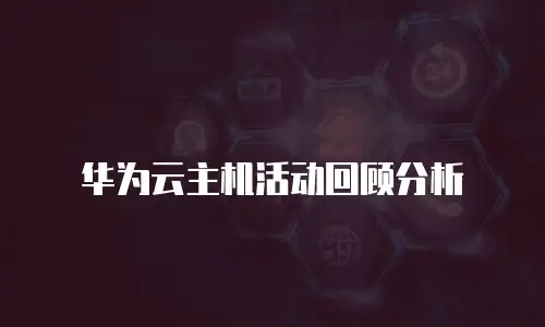 华为云主机活动回顾分析