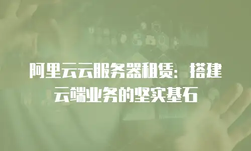 阿里云云服务器租赁：搭建云端业务的坚实基石