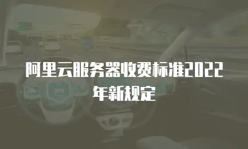 阿里云服务器收费标准2022年新规定