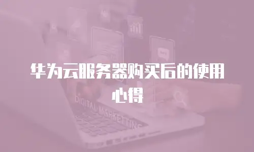 华为云服务器购买后的使用心得