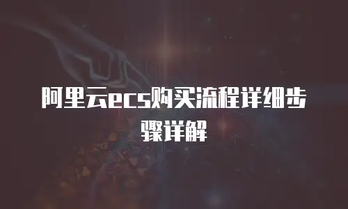 阿里云ecs购买流程详细步骤详解