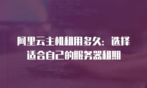阿里云主机租用多久：选择适合自己的服务器租期