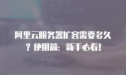 阿里云服务器扩容需要多久？使用篇：新手必看！