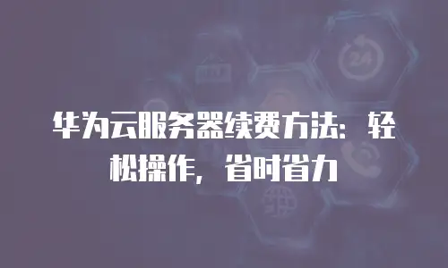 华为云服务器续费方法：轻松操作，省时省力
