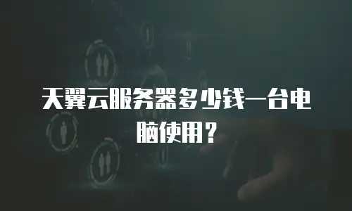 天翼云服务器多少钱一台电脑使用？
