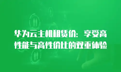 华为云主机租赁价：享受高性能与高性价比的双重体验
