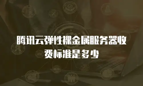 腾讯云弹性裸金属服务器收费标准是多少