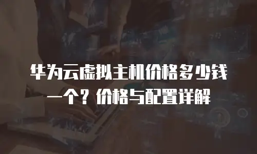 华为云虚拟主机价格多少钱一个？价格与配置详解