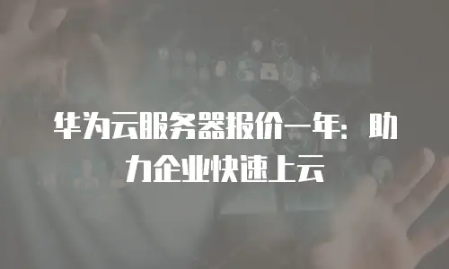 华为云服务器报价一年：助力企业快速上云