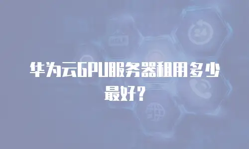 华为云GPU服务器租用多少最好？