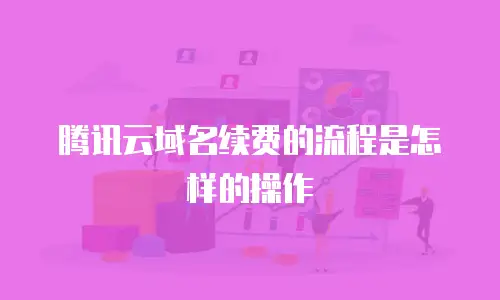 腾讯云域名续费的流程是怎样的操作