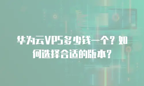 华为云VPS多少钱一个？如何选择合适的版本？