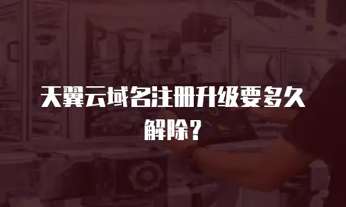 天翼云域名注册升级要多久解除？