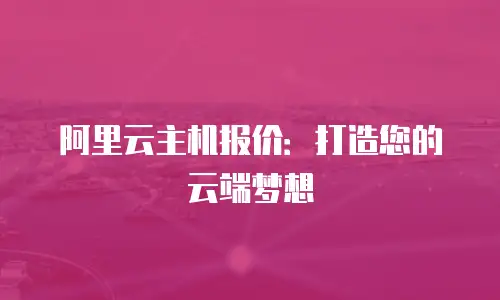 阿里云主机报价：打造您的云端梦想