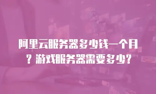 阿里云服务器多少钱一个月？游戏服务器需要多少？