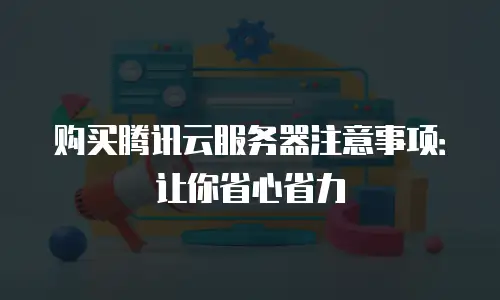 购买腾讯云服务器注意事项：让你省心省力