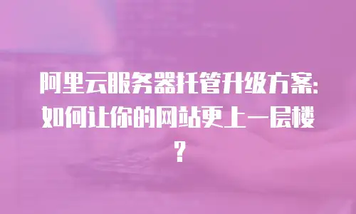阿里云服务器托管升级方案：如何让你的网站更上一层楼？