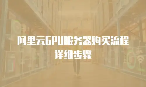 阿里云GPU服务器购买流程详细步骤