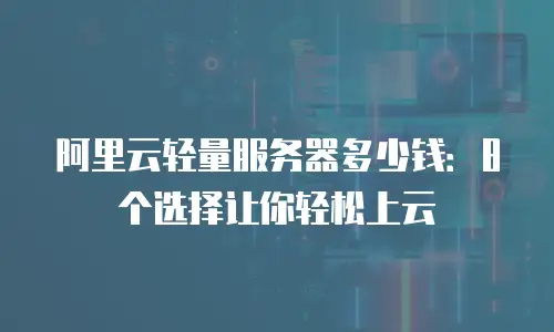 阿里云轻量服务器多少钱：8个选择让你轻松上云
