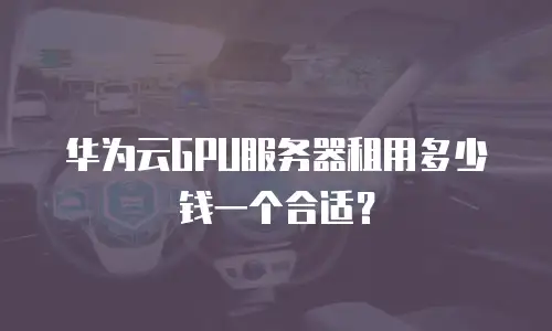 华为云GPU服务器租用多少钱一个合适？