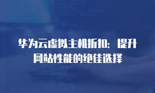 华为云虚拟主机折扣：提升网站性能的绝佳选择