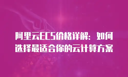 阿里云ECS价格详解：如何选择最适合你的云计算方案