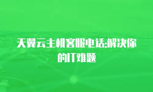 天翼云主机客服电话:解决你的IT难题