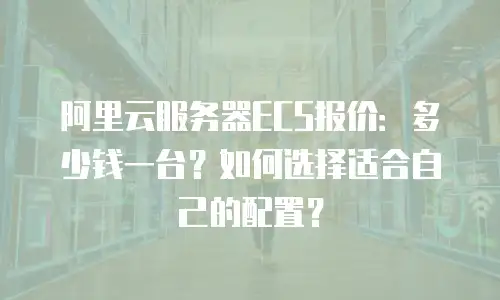 阿里云服务器ECS报价：多少钱一台？如何选择适合自己的配置？