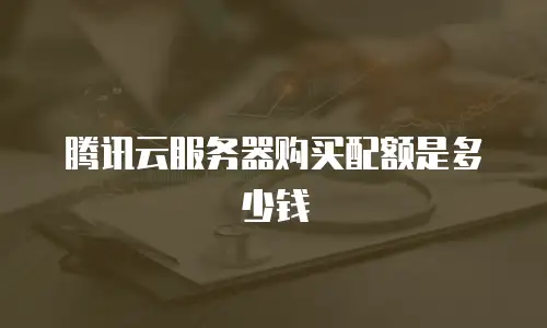 腾讯云服务器购买配额是多少钱
