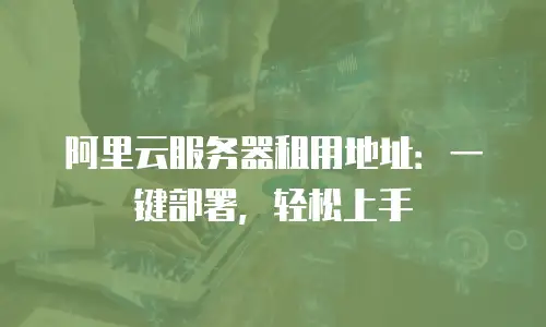 阿里云服务器租用地址：一键部署，轻松上手