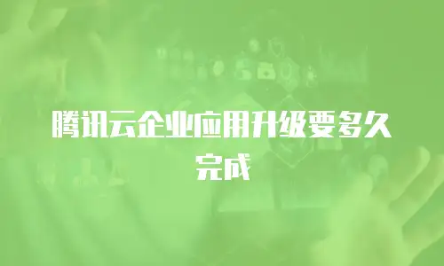 腾讯云企业应用升级要多久完成