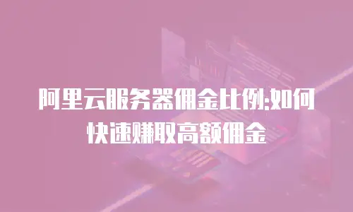 阿里云服务器佣金比例:如何快速赚取高额佣金