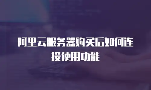 阿里云服务器购买后如何连接使用功能