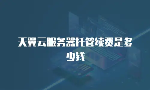 天翼云服务器托管续费是多少钱