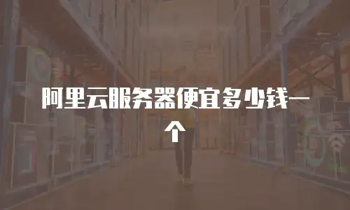 阿里云服务器便宜多少钱一个