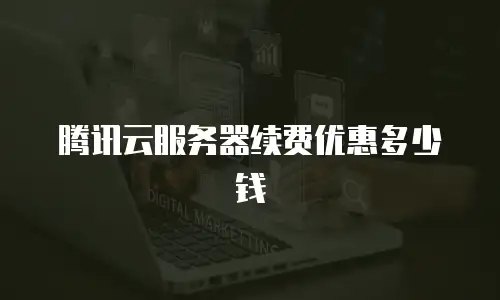 腾讯云服务器续费优惠多少钱