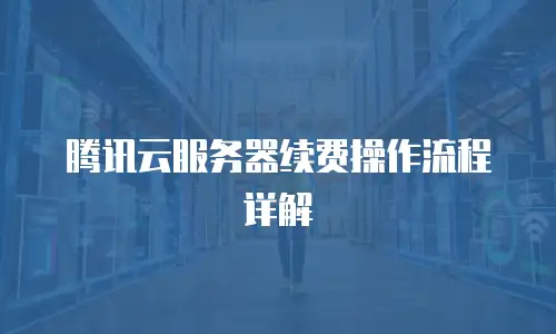 腾讯云服务器续费操作流程详解