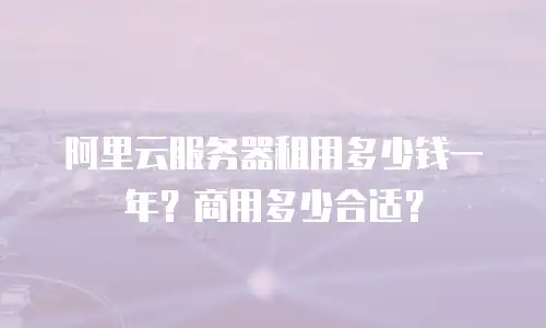 阿里云服务器租用多少钱一年？商用多少合适？