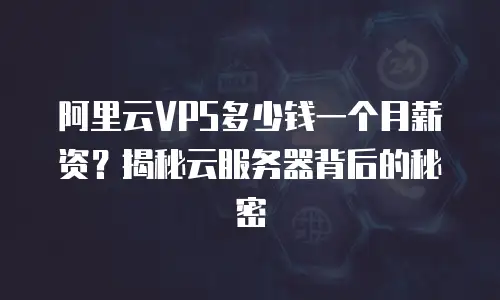阿里云VPS多少钱一个月薪资？揭秘云服务器背后的秘密