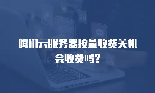 腾讯云服务器按量收费关机会收费吗？
