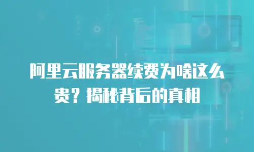 阿里云服务器续费为啥这么贵？揭秘背后的真相