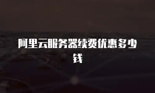 阿里云服务器续费优惠多少钱