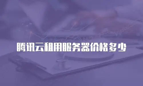 腾讯云租用服务器价格多少