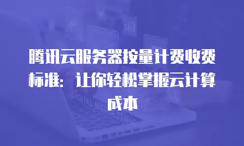 腾讯云服务器按量计费收费标准：让你轻松掌握云计算成本