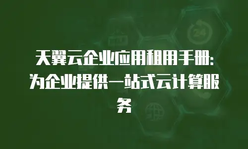 天翼云企业应用租用手册：为企业提供一站式云计算服务